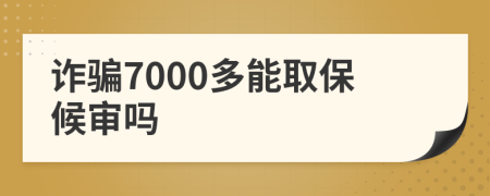 诈骗7000多能取保候审吗