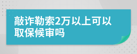 敲诈勒索2万以上可以取保候审吗