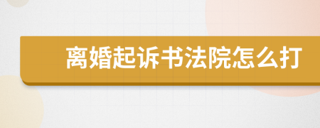 离婚起诉书法院怎么打