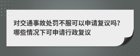 对交通事故处罚不服可以申请复议吗？哪些情况下可申请行政复议