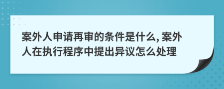 案外人申请再审的条件是什么, 案外人在执行程序中提出异议怎么处理