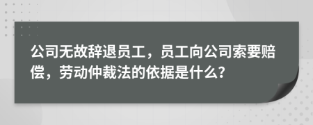 公司无故辞退员工，员工向公司索要赔偿，劳动仲裁法的依据是什么？