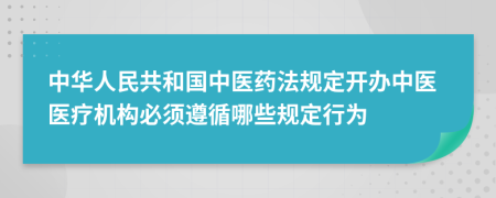 中华人民共和国中医药法规定开办中医医疗机构必须遵循哪些规定行为