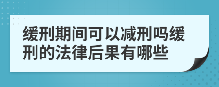 缓刑期间可以减刑吗缓刑的法律后果有哪些