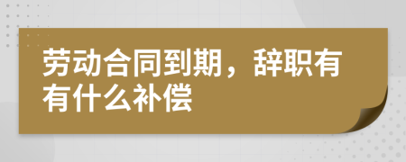 劳动合同到期，辞职有有什么补偿