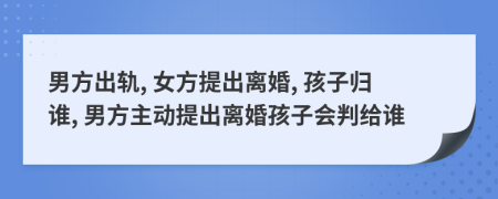 男方出轨, 女方提出离婚, 孩子归谁, 男方主动提出离婚孩子会判给谁