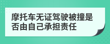 摩托车无证驾驶被撞是否由自己承担责任