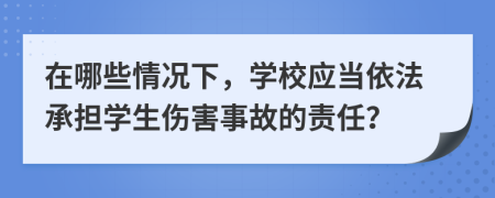 在哪些情况下，学校应当依法承担学生伤害事故的责任？