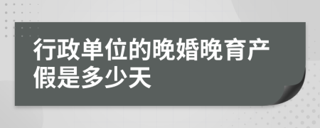 行政单位的晚婚晚育产假是多少天