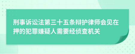 刑事诉讼法第三十五条辩护律师会见在押的犯罪嫌疑人需要经侦查机关