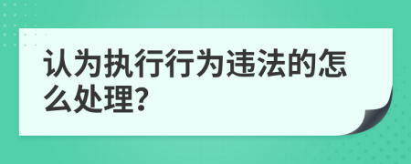 认为执行行为违法的怎么处理？