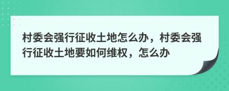 村委会强行征收土地怎么办，村委会强行征收土地要如何维权，怎么办