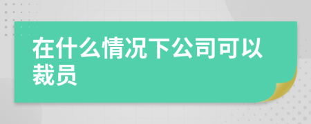 在什么情况下公司可以裁员