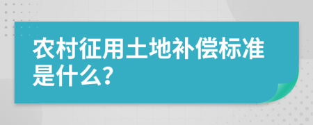 农村征用土地补偿标准是什么？