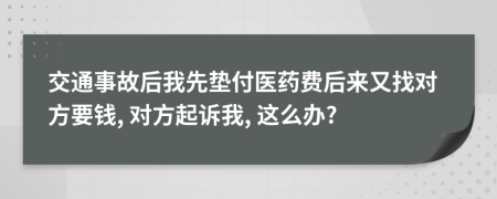 交通事故后我先垫付医药费后来又找对方要钱, 对方起诉我, 这么办?