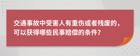 交通事故中受害人有重伤或者残废的，可以获得哪些民事赔偿的条件？