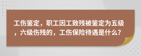 工伤鉴定，职工因工致残被鉴定为五级，六级伤残的，工伤保险待遇是什么？