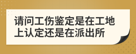 请问工伤鉴定是在工地上认定还是在派出所