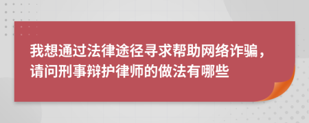 我想通过法律途径寻求帮助网络诈骗，请问刑事辩护律师的做法有哪些