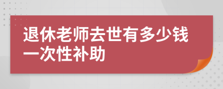 退休老师去世有多少钱一次性补助