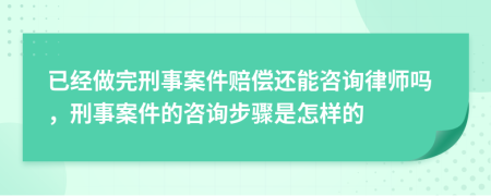 已经做完刑事案件赔偿还能咨询律师吗，刑事案件的咨询步骤是怎样的