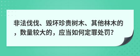 非法伐伐、毁坏珍贵树木、其他林木的，数量较大的，应当如何定罪处罚？