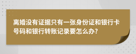 离婚没有证据只有一张身份证和银行卡号码和银行转账记录要怎么办?