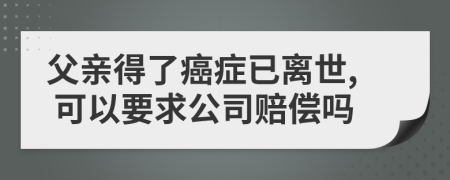 父亲得了癌症已离世, 可以要求公司赔偿吗