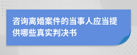 咨询离婚案件的当事人应当提供哪些真实判决书