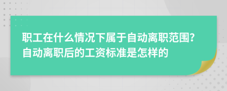 职工在什么情况下属于自动离职范围？自动离职后的工资标准是怎样的