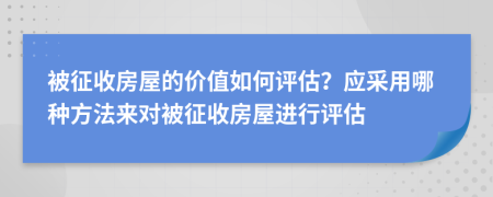 被征收房屋的价值如何评估？应采用哪种方法来对被征收房屋进行评估