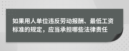 如果用人单位违反劳动报酬、最低工资标准的规定，应当承担哪些法律责任