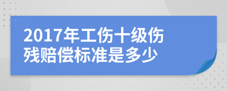 2017年工伤十级伤残赔偿标准是多少