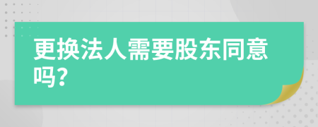 更换法人需要股东同意吗？