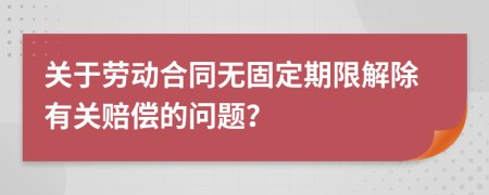 关于劳动合同无固定期限解除有关赔偿的问题？