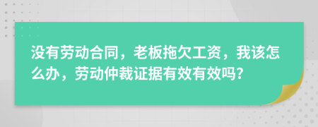 没有劳动合同，老板拖欠工资，我该怎么办，劳动仲裁证据有效有效吗？