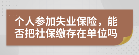 个人参加失业保险，能否把社保缴存在单位吗