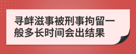 寻衅滋事被刑事拘留一般多长时间会出结果