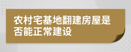 农村宅基地翻建房屋是否能正常建设