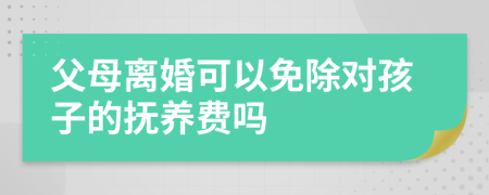 父母离婚可以免除对孩子的抚养费吗