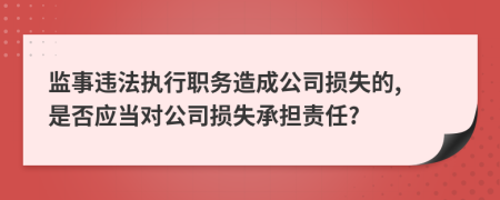 监事违法执行职务造成公司损失的, 是否应当对公司损失承担责任?