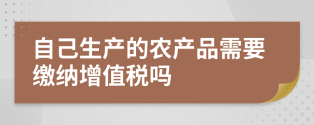 自己生产的农产品需要缴纳增值税吗