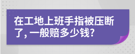 在工地上班手指被压断了, 一般赔多少钱?