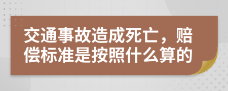 交通事故造成死亡，赔偿标准是按照什么算的