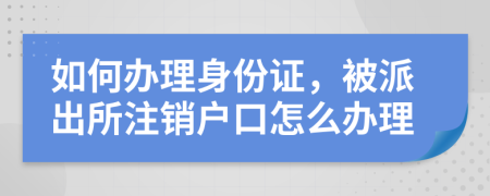 如何办理身份证，被派出所注销户口怎么办理