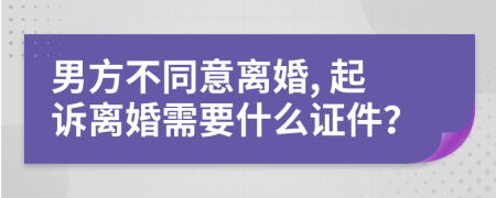 男方不同意离婚, 起诉离婚需要什么证件？