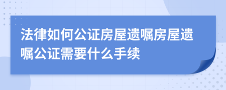 法律如何公证房屋遗嘱房屋遗嘱公证需要什么手续