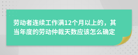 劳动者连续工作满12个月以上的，其当年度的劳动仲裁天数应该怎么确定