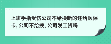 上班手指受伤公司不给换新的还给医保卡, 公司不给换, 公司发工资吗