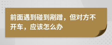 前面遇到碰到剐蹭，但对方不开车，应该怎么办